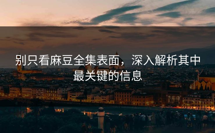 别只看麻豆全集表面,深入解析其中最关键的信息 第1张 别只看麻豆全集表面,深入解析其中最关键的信息 第1张