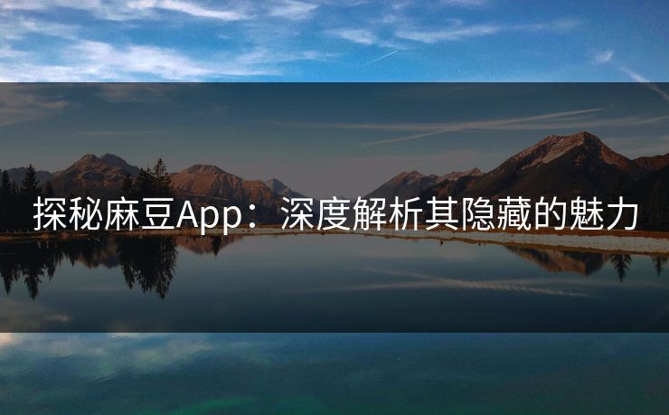 探秘麻豆App：深度解析其隐藏的魅力  第1张