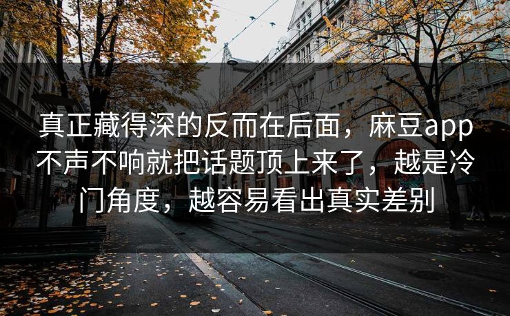 真正藏得深的反而在后面,麻豆app不声不响就把话题顶上来了,越是冷门角度,越容易看出真实差别 第1张 真正藏得深的反而在后面,麻豆app不声不响就把话题顶上来了,越是冷门角度,越容易看出真实差别 第1张