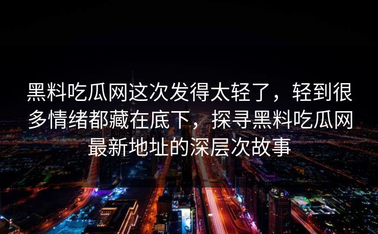 黑料吃瓜网这次发得太轻了,轻到很多情绪都藏在底下,探寻黑料吃瓜网最新地址的深层次故事 第1张 黑料吃瓜网这次发得太轻了,轻到很多情绪都藏在底下,探寻黑料吃瓜网最新地址的深层次故事 第1张