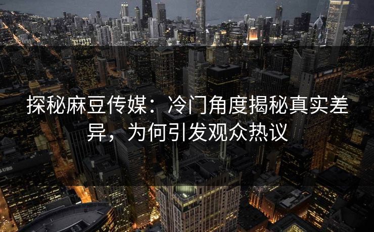 探秘麻豆传媒:冷门角度揭秘真实差异,为何引发观众热议 第1张 探秘麻豆传媒:冷门角度揭秘真实差异,为何引发观众热议 第1张