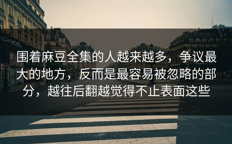围着麻豆全集的人越来越多，争议最大的地方，反而是最容易被忽略的部分，越往后翻越觉得不止表面这些  第1张