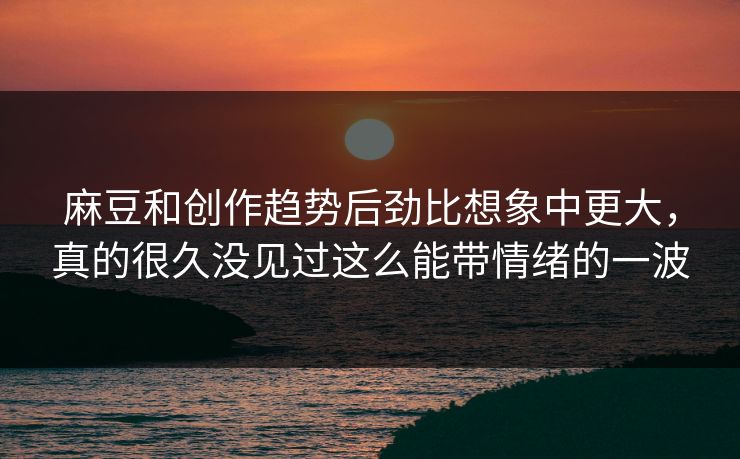 麻豆和创作趋势后劲比想象中更大，真的很久没见过这么能带情绪的一波  第1张