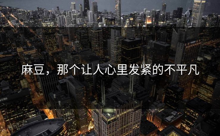 麻豆，那个让人心里发紧的不平凡  第1张