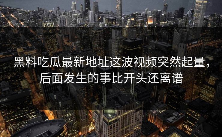 黑料吃瓜最新地址这波视频突然起量,后面发生的事比开头还离谱 第1张 黑料吃瓜最新地址这波视频突然起量,后面发生的事比开头还离谱 第1张