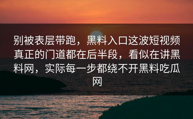 别被表层带跑,黑料入口这波短视频真正的门道都在后半段,看似在讲黑料网,实际每一步都绕不开黑料吃瓜网 第1张 别被表层带跑,黑料入口这波短视频真正的门道都在后半段,看似在讲黑料网,实际每一步都绕不开黑料吃瓜网 第1张