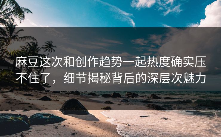 麻豆这次和创作趋势一起热度确实压不住了,细节揭秘背后的深层次魅力 第1张 麻豆这次和创作趋势一起热度确实压不住了,细节揭秘背后的深层次魅力 第1张