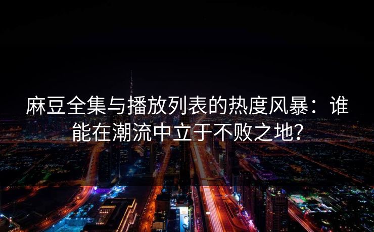 麻豆全集与播放列表的热度风暴：谁能在潮流中立于不败之地？  第1张
