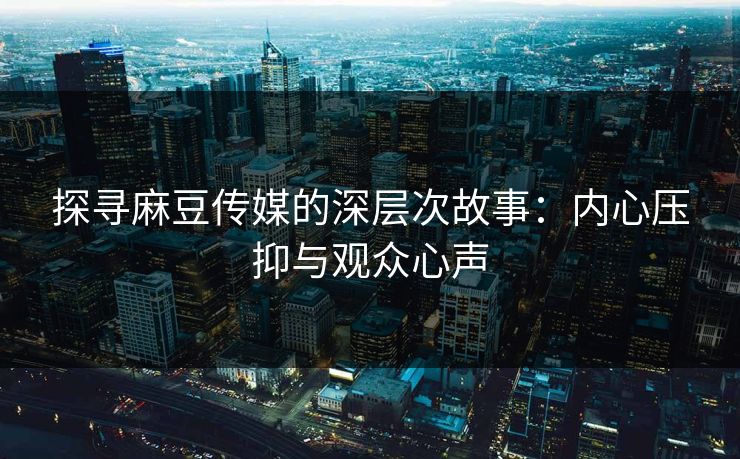 探寻麻豆传媒的深层次故事：内心压抑与观众心声  第1张