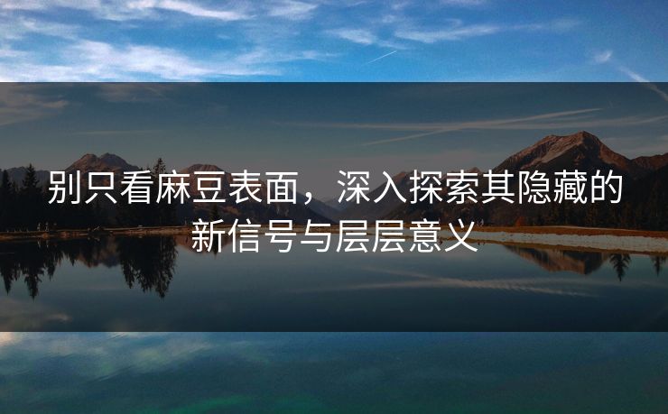 别只看麻豆表面,深入探索其隐藏的新信号与层层意义 第1张 别只看麻豆表面,深入探索其隐藏的新信号与层层意义 第1张