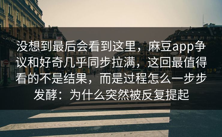 没想到最后会看到这里,麻豆app争议和好奇几乎同步拉满,这回最值得看的不是结果,而是过程怎么一步步发酵:为什么突然被反复提起 第1张 没想到最后会看到这里,麻豆app争议和好奇几乎同步拉满,这回最值得看的不是结果,而是过程怎么一步步发酵:为什么突然被反复提起 第1张
