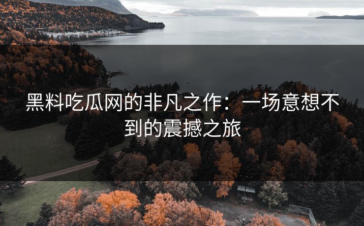 黑料吃瓜网的非凡之作:一场意想不到的震撼之旅 第1张 黑料吃瓜网的非凡之作:一场意想不到的震撼之旅 第1张