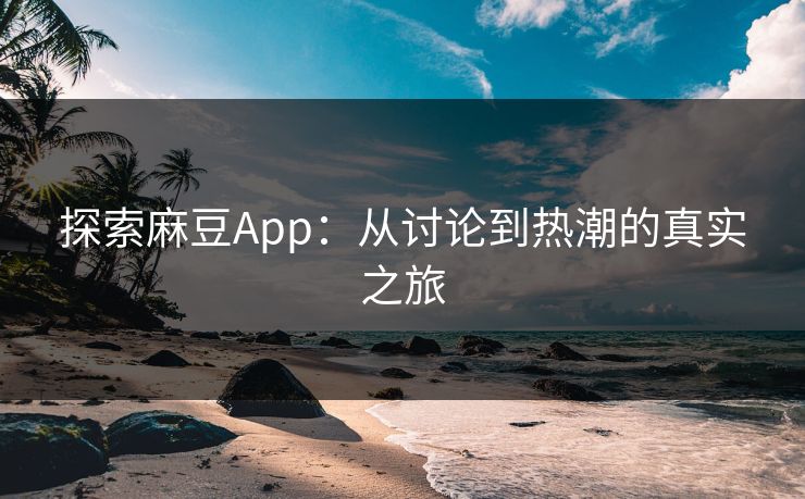 探索麻豆App：从讨论到热潮的真实之旅